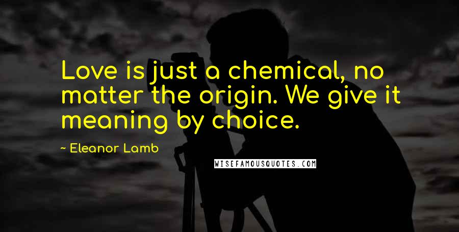 Eleanor Lamb Quotes: Love is just a chemical, no matter the origin. We give it meaning by choice.