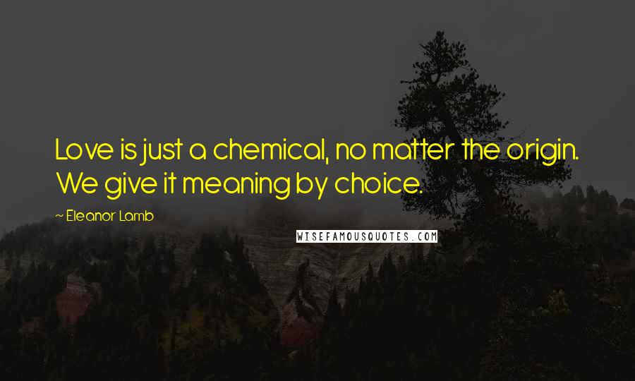 Eleanor Lamb Quotes: Love is just a chemical, no matter the origin. We give it meaning by choice.