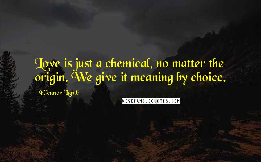 Eleanor Lamb Quotes: Love is just a chemical, no matter the origin. We give it meaning by choice.
