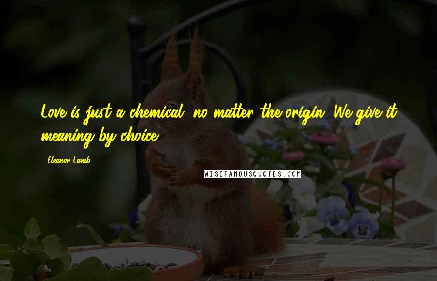 Eleanor Lamb Quotes: Love is just a chemical, no matter the origin. We give it meaning by choice.