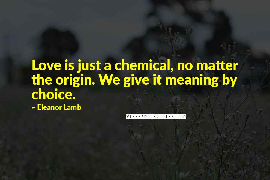 Eleanor Lamb Quotes: Love is just a chemical, no matter the origin. We give it meaning by choice.