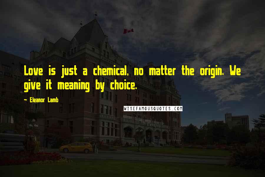 Eleanor Lamb Quotes: Love is just a chemical, no matter the origin. We give it meaning by choice.