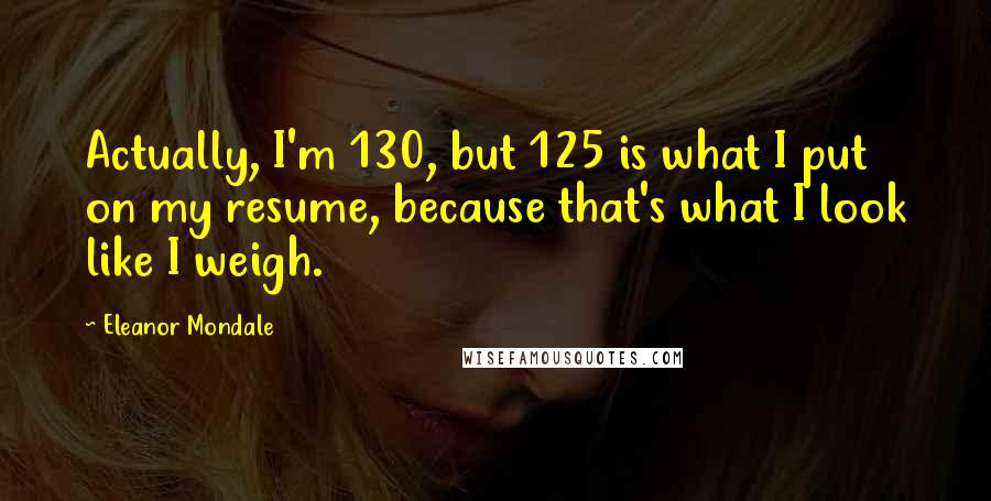 Eleanor Mondale Quotes: Actually, I'm 130, but 125 is what I put on my resume, because that's what I look like I weigh.