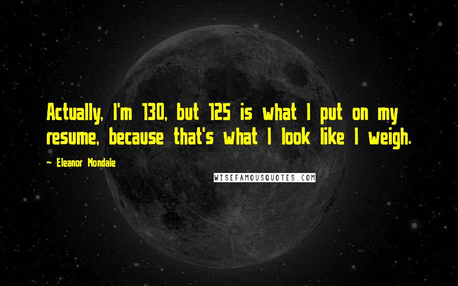 Eleanor Mondale Quotes: Actually, I'm 130, but 125 is what I put on my resume, because that's what I look like I weigh.