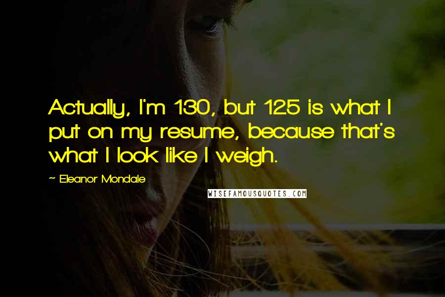 Eleanor Mondale Quotes: Actually, I'm 130, but 125 is what I put on my resume, because that's what I look like I weigh.