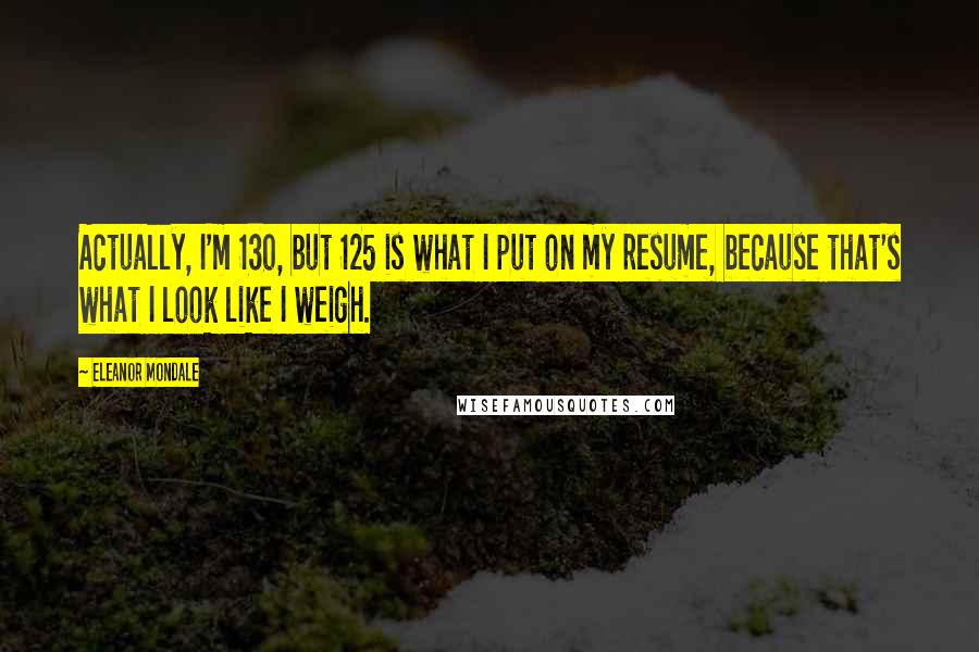 Eleanor Mondale Quotes: Actually, I'm 130, but 125 is what I put on my resume, because that's what I look like I weigh.