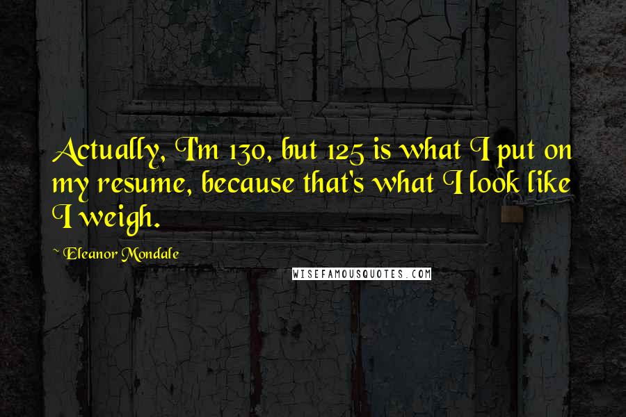 Eleanor Mondale Quotes: Actually, I'm 130, but 125 is what I put on my resume, because that's what I look like I weigh.
