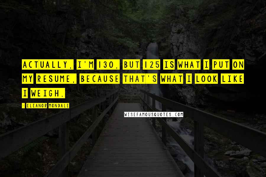 Eleanor Mondale Quotes: Actually, I'm 130, but 125 is what I put on my resume, because that's what I look like I weigh.