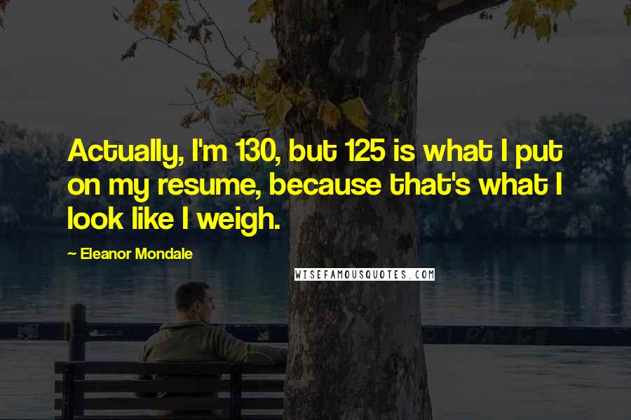 Eleanor Mondale Quotes: Actually, I'm 130, but 125 is what I put on my resume, because that's what I look like I weigh.