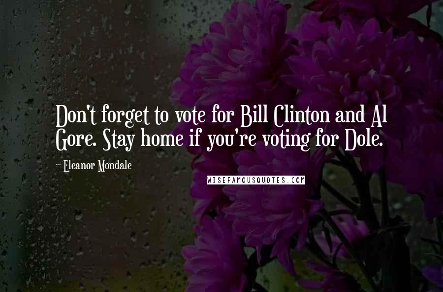 Eleanor Mondale Quotes: Don't forget to vote for Bill Clinton and Al Gore. Stay home if you're voting for Dole.