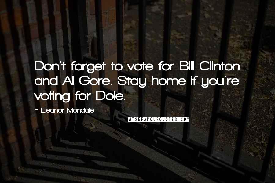 Eleanor Mondale Quotes: Don't forget to vote for Bill Clinton and Al Gore. Stay home if you're voting for Dole.