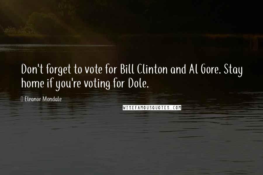 Eleanor Mondale Quotes: Don't forget to vote for Bill Clinton and Al Gore. Stay home if you're voting for Dole.