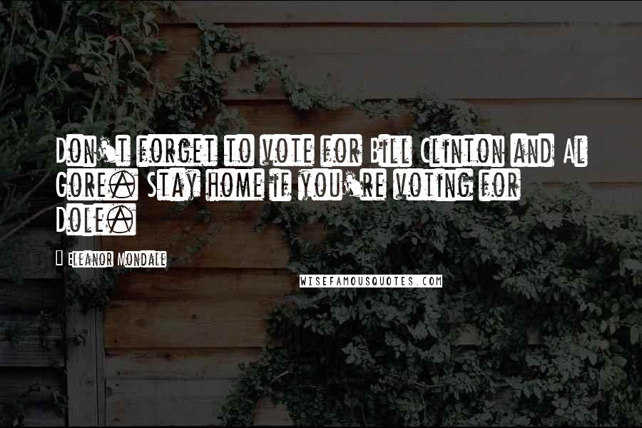 Eleanor Mondale Quotes: Don't forget to vote for Bill Clinton and Al Gore. Stay home if you're voting for Dole.
