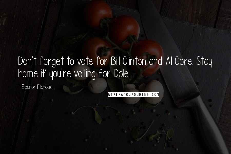 Eleanor Mondale Quotes: Don't forget to vote for Bill Clinton and Al Gore. Stay home if you're voting for Dole.