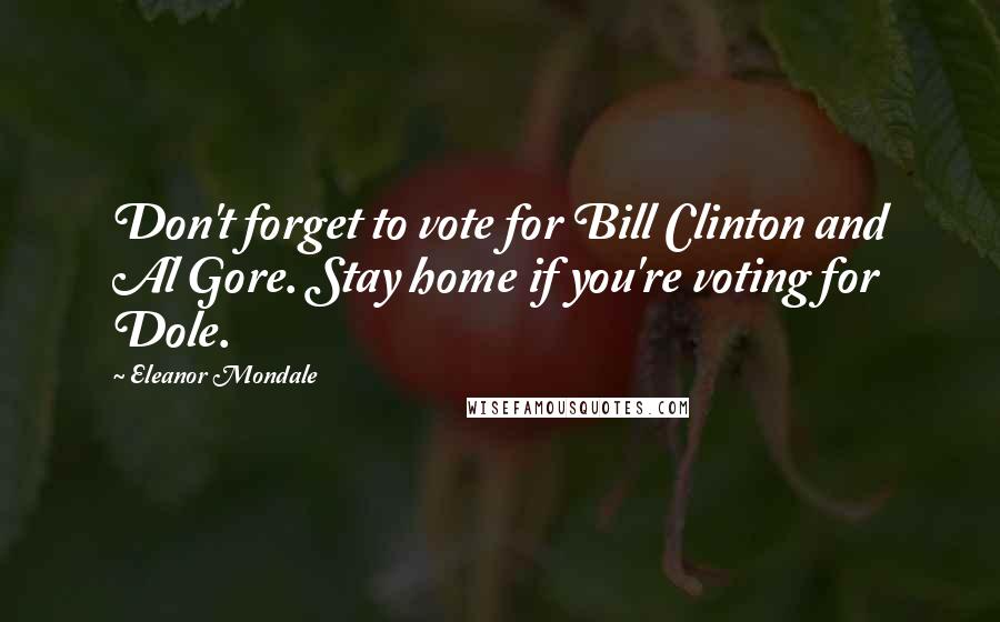 Eleanor Mondale Quotes: Don't forget to vote for Bill Clinton and Al Gore. Stay home if you're voting for Dole.