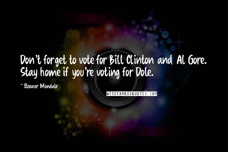 Eleanor Mondale Quotes: Don't forget to vote for Bill Clinton and Al Gore. Stay home if you're voting for Dole.