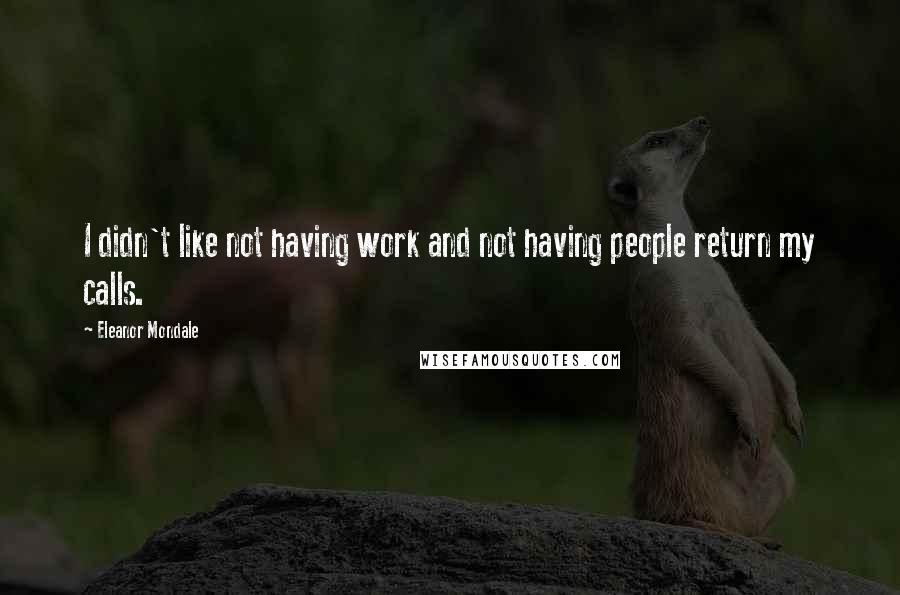 Eleanor Mondale Quotes: I didn't like not having work and not having people return my calls.