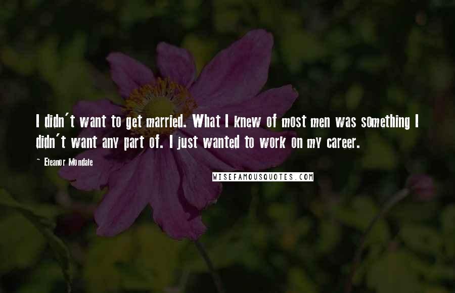 Eleanor Mondale Quotes: I didn't want to get married. What I knew of most men was something I didn't want any part of. I just wanted to work on my career.