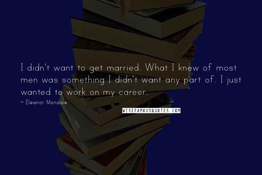 Eleanor Mondale Quotes: I didn't want to get married. What I knew of most men was something I didn't want any part of. I just wanted to work on my career.