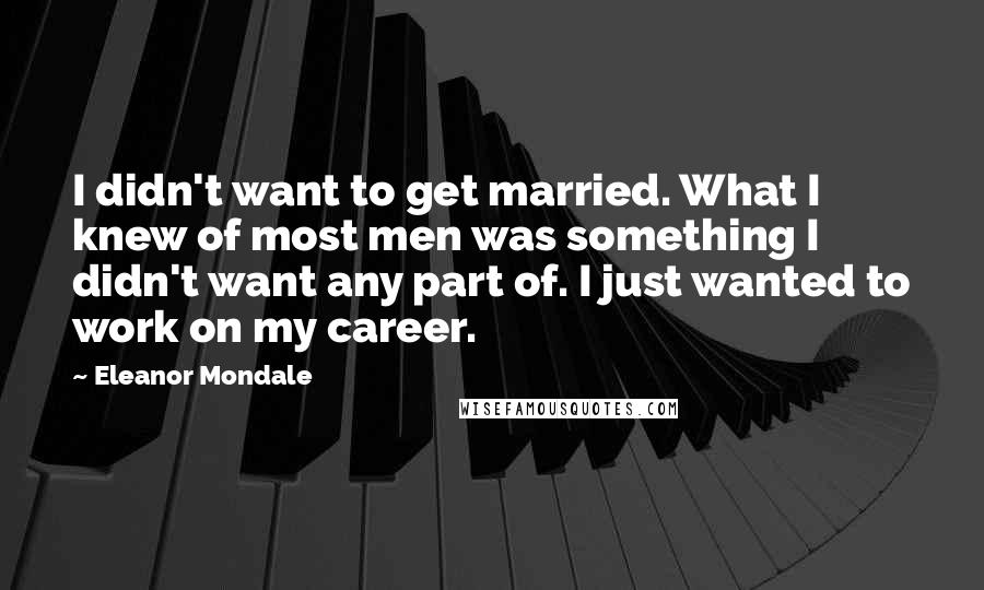 Eleanor Mondale Quotes: I didn't want to get married. What I knew of most men was something I didn't want any part of. I just wanted to work on my career.