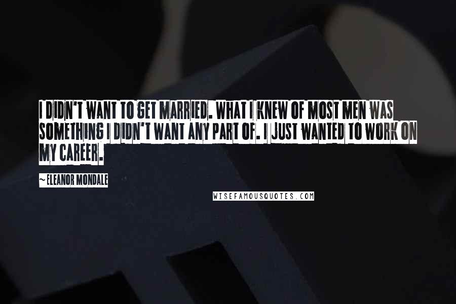 Eleanor Mondale Quotes: I didn't want to get married. What I knew of most men was something I didn't want any part of. I just wanted to work on my career.