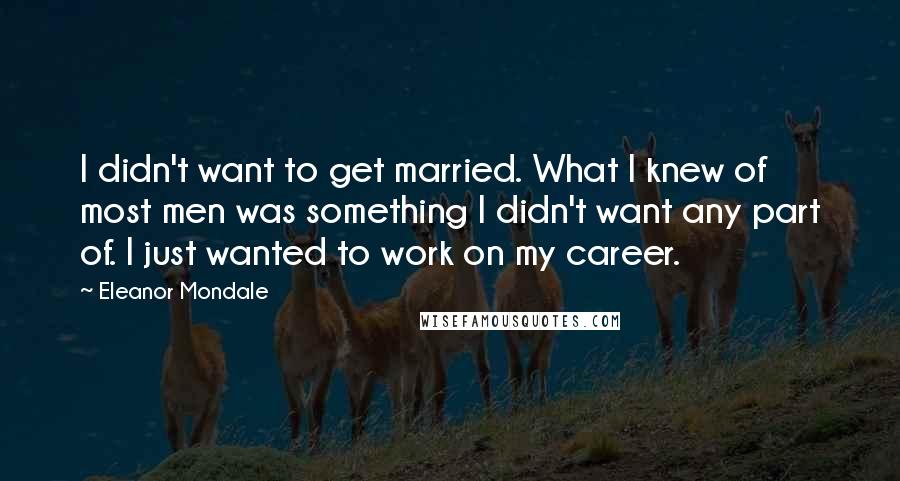 Eleanor Mondale Quotes: I didn't want to get married. What I knew of most men was something I didn't want any part of. I just wanted to work on my career.