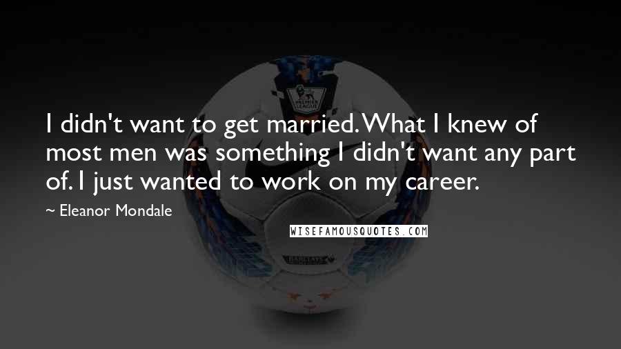 Eleanor Mondale Quotes: I didn't want to get married. What I knew of most men was something I didn't want any part of. I just wanted to work on my career.