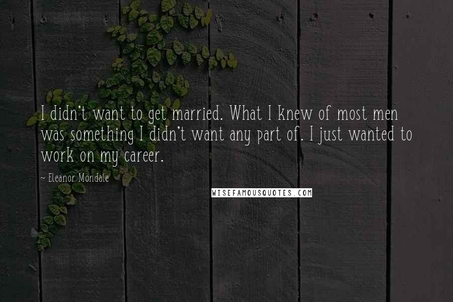 Eleanor Mondale Quotes: I didn't want to get married. What I knew of most men was something I didn't want any part of. I just wanted to work on my career.