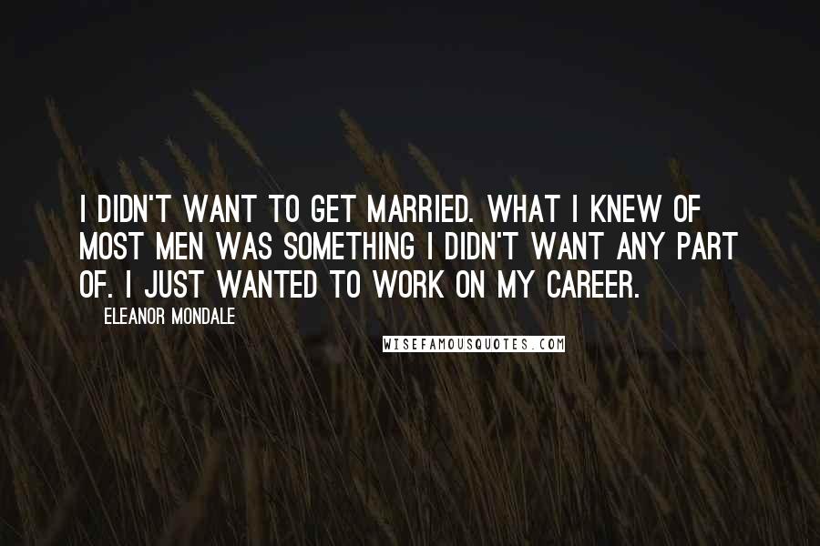 Eleanor Mondale Quotes: I didn't want to get married. What I knew of most men was something I didn't want any part of. I just wanted to work on my career.