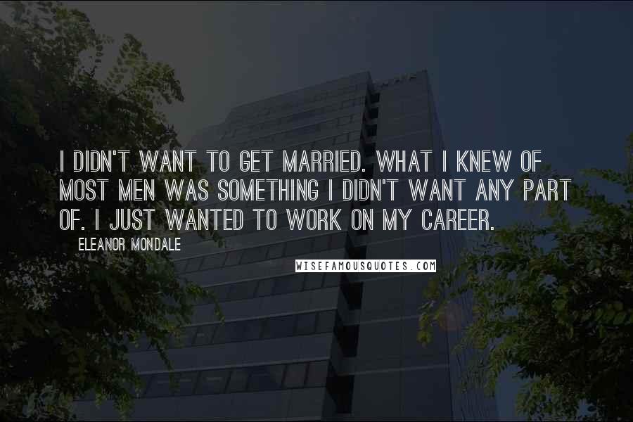 Eleanor Mondale Quotes: I didn't want to get married. What I knew of most men was something I didn't want any part of. I just wanted to work on my career.