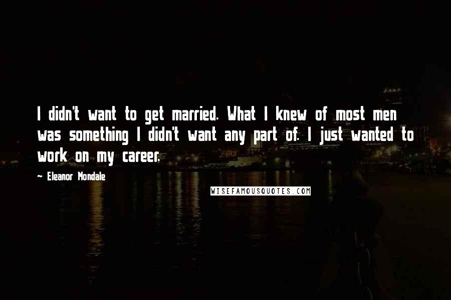 Eleanor Mondale Quotes: I didn't want to get married. What I knew of most men was something I didn't want any part of. I just wanted to work on my career.