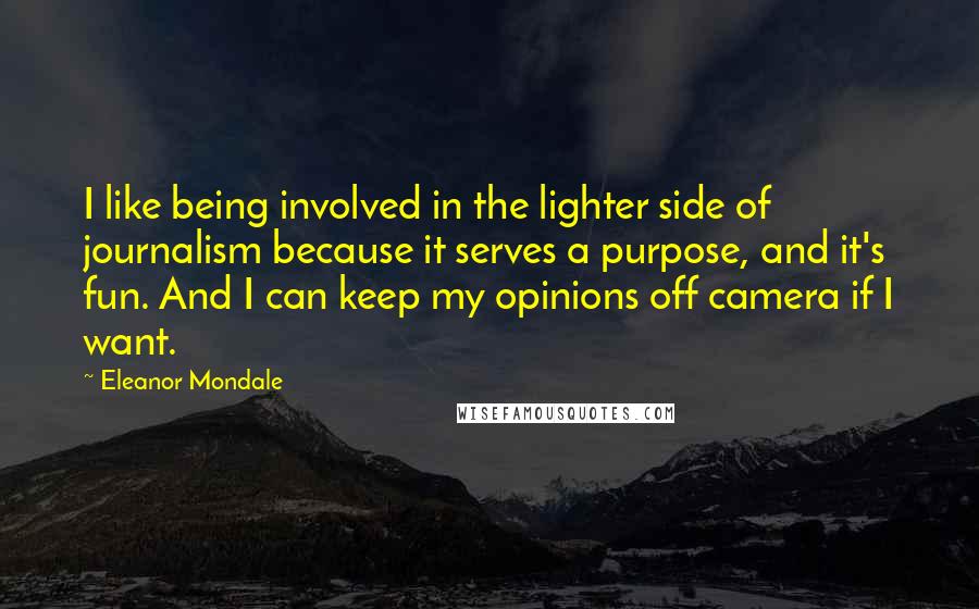 Eleanor Mondale Quotes: I like being involved in the lighter side of journalism because it serves a purpose, and it's fun. And I can keep my opinions off camera if I want.