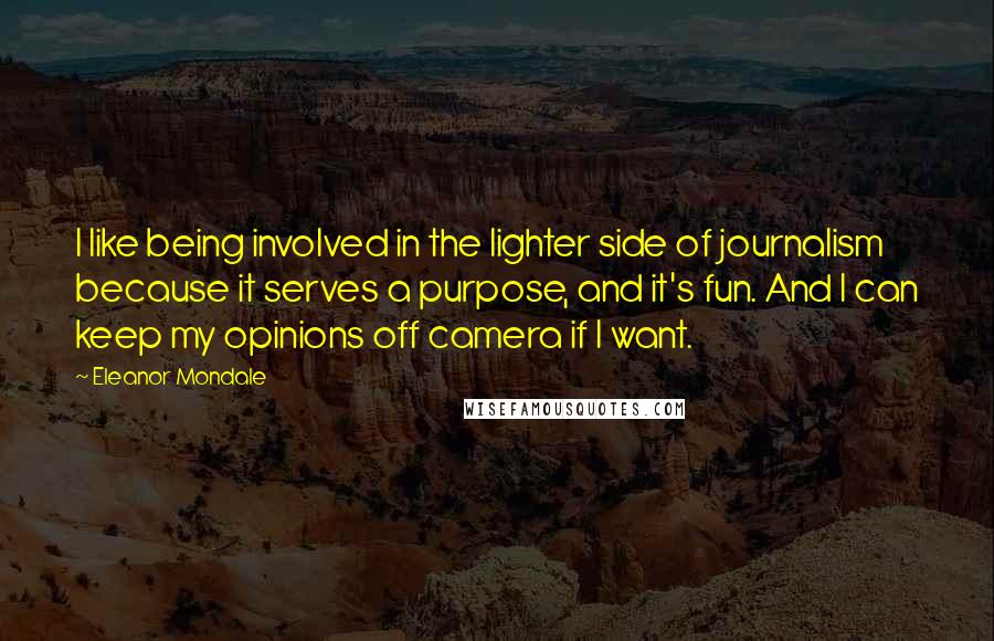 Eleanor Mondale Quotes: I like being involved in the lighter side of journalism because it serves a purpose, and it's fun. And I can keep my opinions off camera if I want.