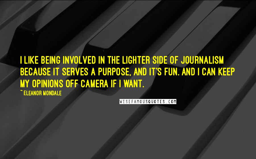 Eleanor Mondale Quotes: I like being involved in the lighter side of journalism because it serves a purpose, and it's fun. And I can keep my opinions off camera if I want.