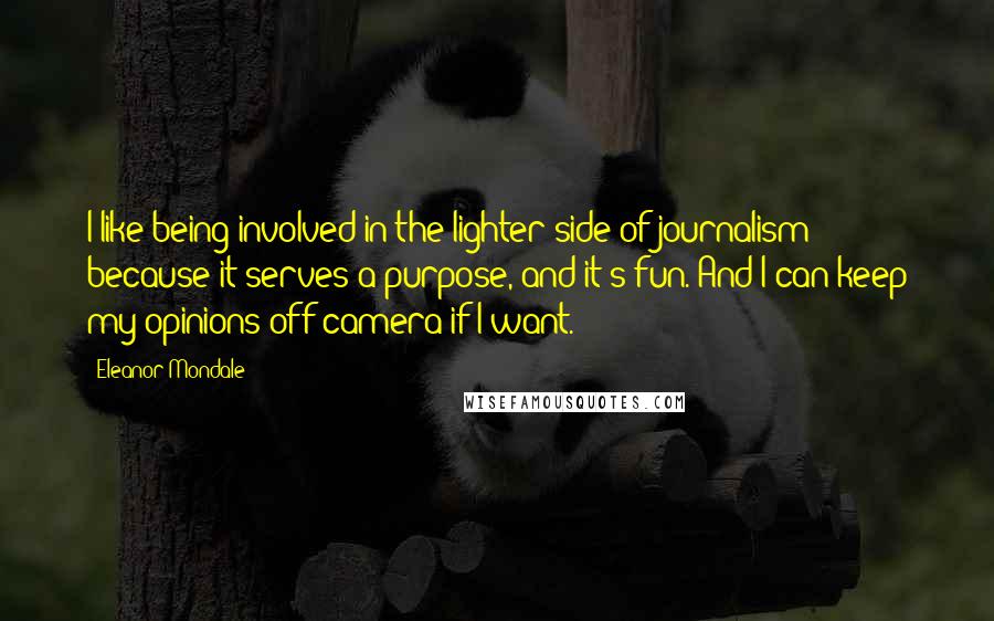 Eleanor Mondale Quotes: I like being involved in the lighter side of journalism because it serves a purpose, and it's fun. And I can keep my opinions off camera if I want.