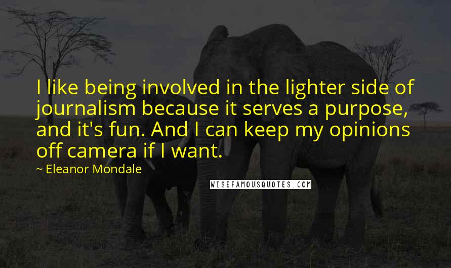 Eleanor Mondale Quotes: I like being involved in the lighter side of journalism because it serves a purpose, and it's fun. And I can keep my opinions off camera if I want.