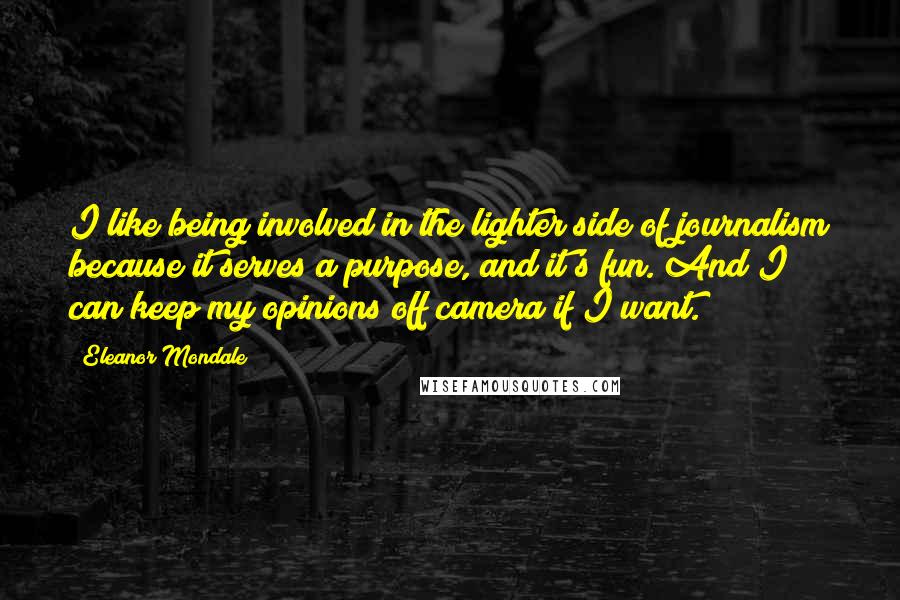 Eleanor Mondale Quotes: I like being involved in the lighter side of journalism because it serves a purpose, and it's fun. And I can keep my opinions off camera if I want.