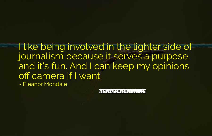 Eleanor Mondale Quotes: I like being involved in the lighter side of journalism because it serves a purpose, and it's fun. And I can keep my opinions off camera if I want.