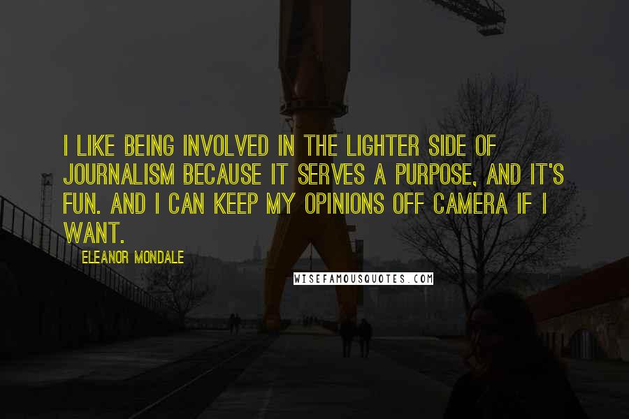 Eleanor Mondale Quotes: I like being involved in the lighter side of journalism because it serves a purpose, and it's fun. And I can keep my opinions off camera if I want.