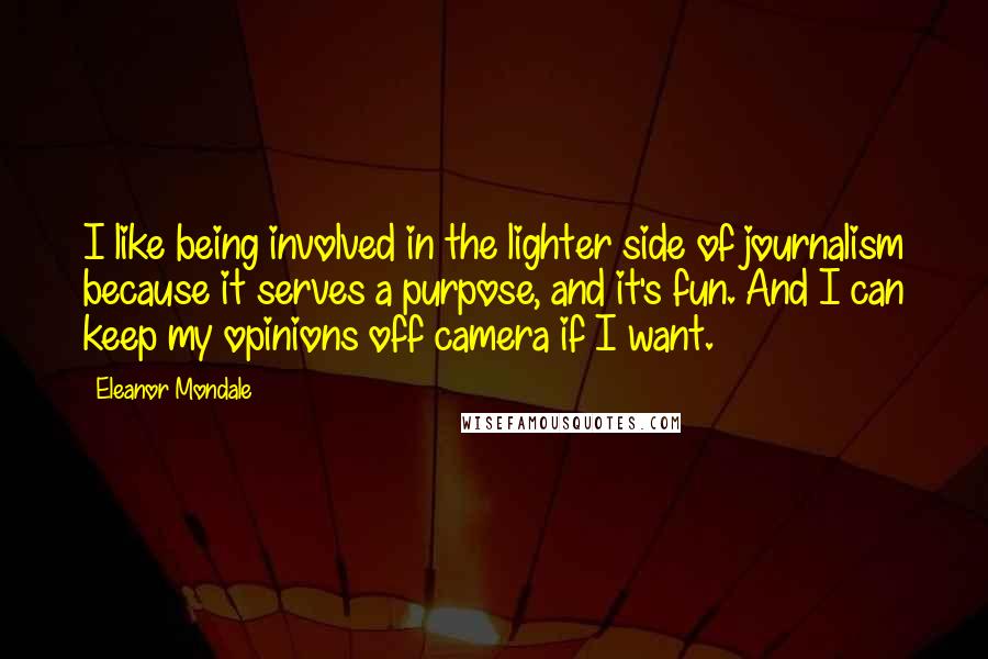 Eleanor Mondale Quotes: I like being involved in the lighter side of journalism because it serves a purpose, and it's fun. And I can keep my opinions off camera if I want.