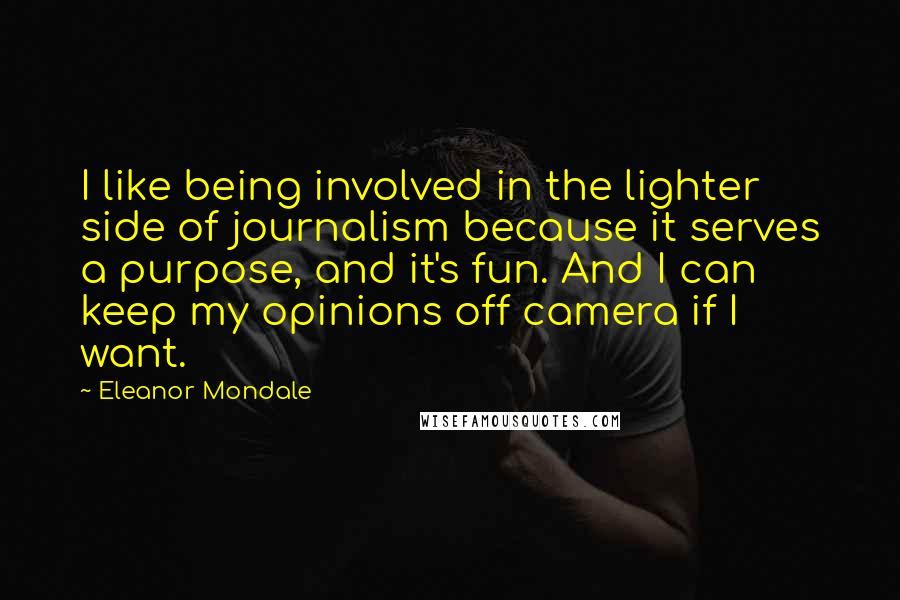 Eleanor Mondale Quotes: I like being involved in the lighter side of journalism because it serves a purpose, and it's fun. And I can keep my opinions off camera if I want.