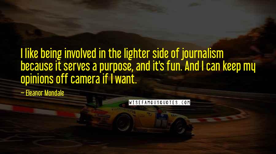 Eleanor Mondale Quotes: I like being involved in the lighter side of journalism because it serves a purpose, and it's fun. And I can keep my opinions off camera if I want.
