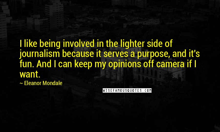 Eleanor Mondale Quotes: I like being involved in the lighter side of journalism because it serves a purpose, and it's fun. And I can keep my opinions off camera if I want.