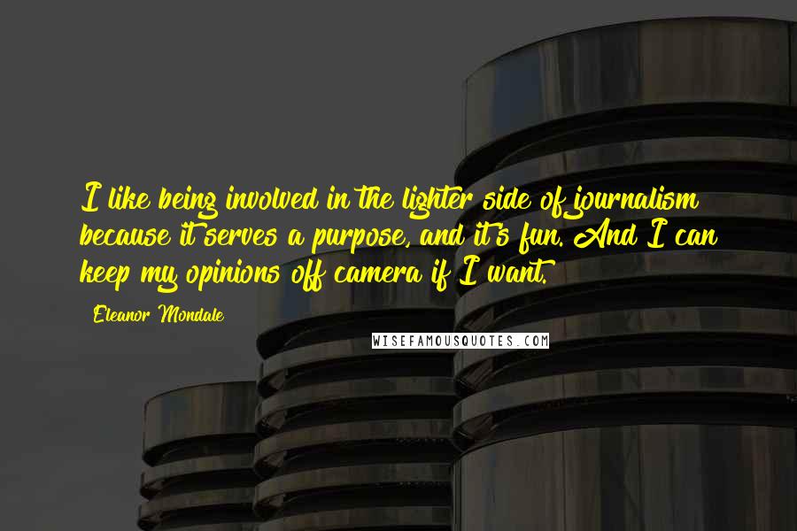 Eleanor Mondale Quotes: I like being involved in the lighter side of journalism because it serves a purpose, and it's fun. And I can keep my opinions off camera if I want.