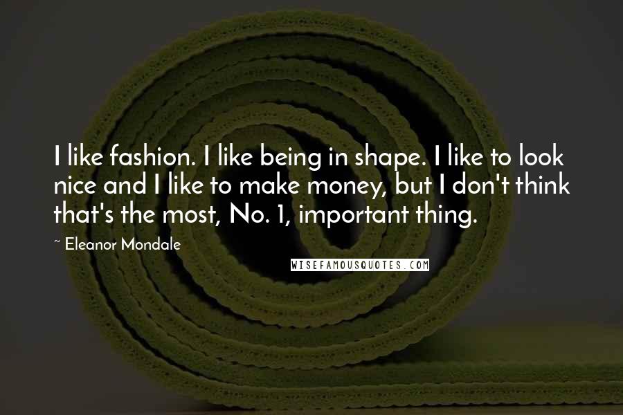 Eleanor Mondale Quotes: I like fashion. I like being in shape. I like to look nice and I like to make money, but I don't think that's the most, No. 1, important thing.