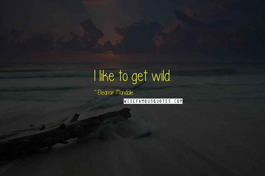 Eleanor Mondale Quotes: I like to get wild.