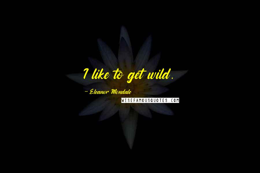 Eleanor Mondale Quotes: I like to get wild.