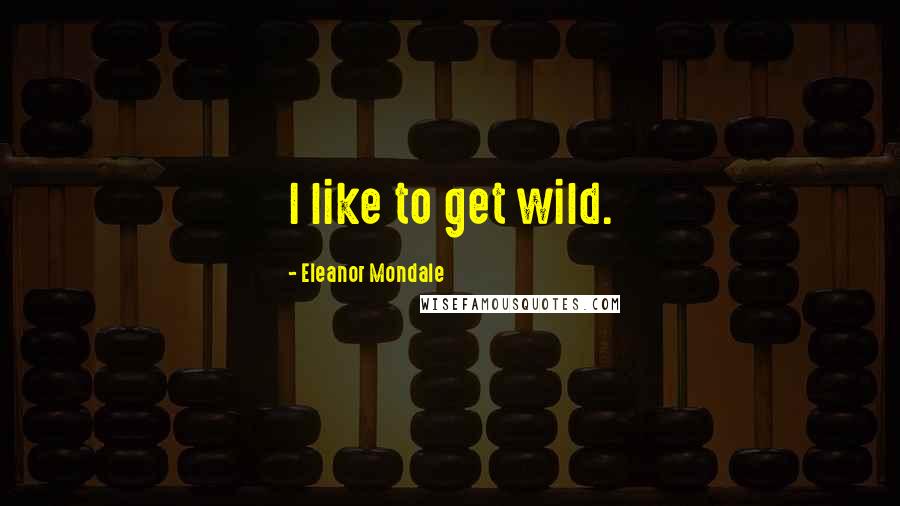 Eleanor Mondale Quotes: I like to get wild.