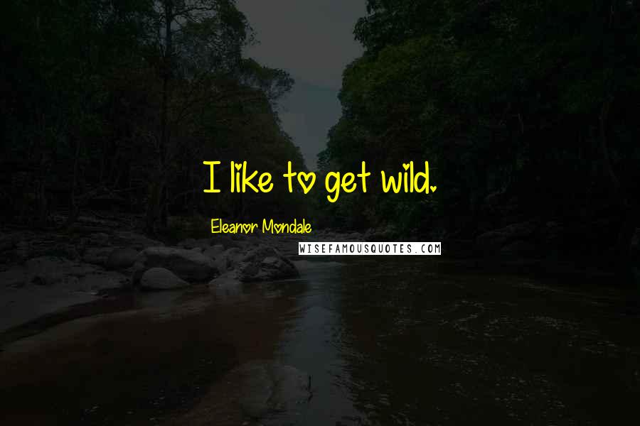 Eleanor Mondale Quotes: I like to get wild.