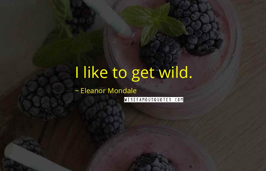 Eleanor Mondale Quotes: I like to get wild.
